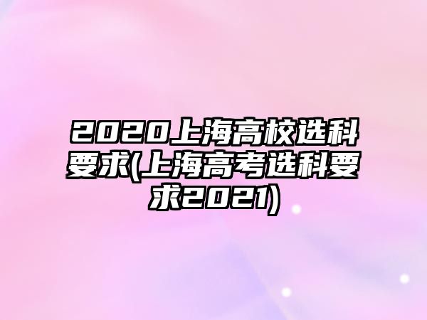 2020上海高校選科要求(上海高考選科要求2021)