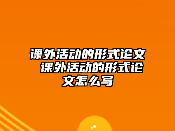 課外活動的形式論文 課外活動的形式論文怎么寫