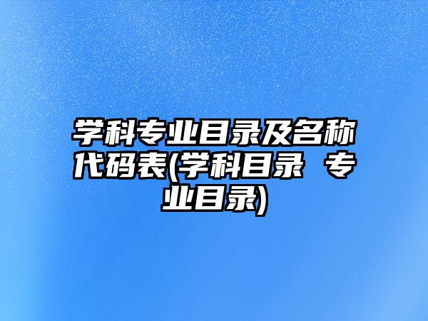 學科專業(yè)目錄及名稱代碼表(學科目錄 專業(yè)目錄)