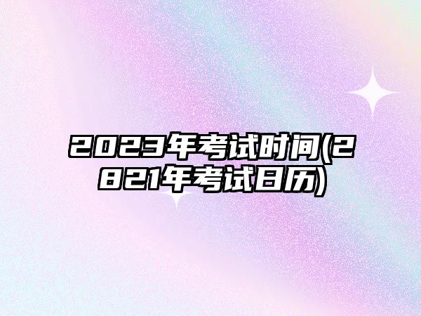 2023年考試時間(2821年考試日歷)