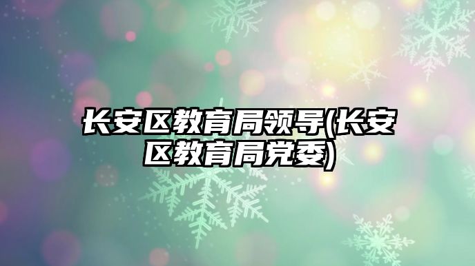 長安區(qū)教育局領(lǐng)導(長安區(qū)教育局黨委)