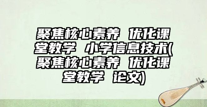 聚焦核心素養(yǎng) 優(yōu)化課堂教學 小學信息技術(聚焦核心素養(yǎng) 優(yōu)化課堂教學 論文)