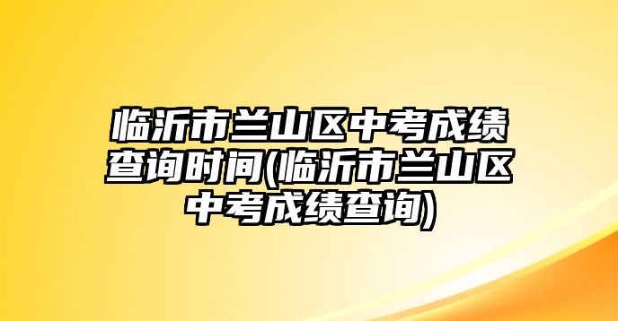 臨沂市蘭山區(qū)中考成績查詢時間(臨沂市蘭山區(qū)中考成績查詢)