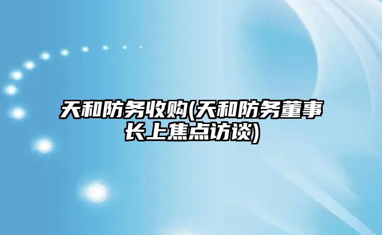 天和防務收購(天和防務董事長上焦點訪談)