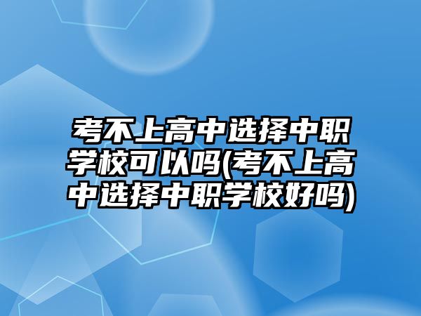 考不上高中選擇中職學(xué)?？梢詥?考不上高中選擇中職學(xué)校好嗎)