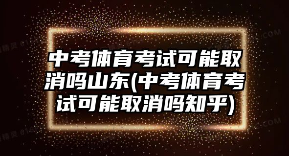 中考體育考試可能取消嗎山東(中考體育考試可能取消嗎知乎)