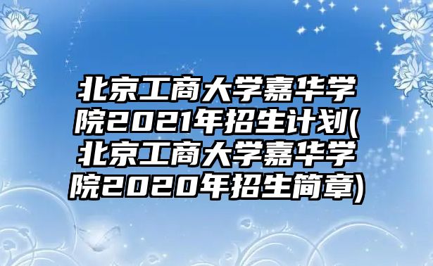 北京工商大學(xué)嘉華學(xué)院2021年招生計(jì)劃(北京工商大學(xué)嘉華學(xué)院2020年招生簡(jiǎn)章)