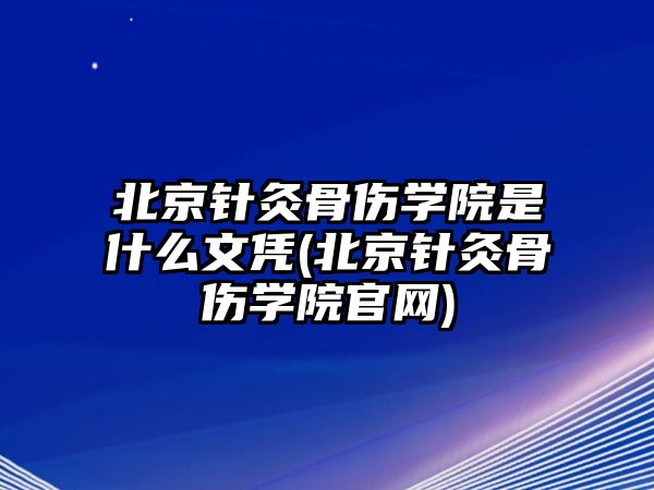 北京針灸骨傷學院是什么文憑(北京針灸骨傷學院官網(wǎng))