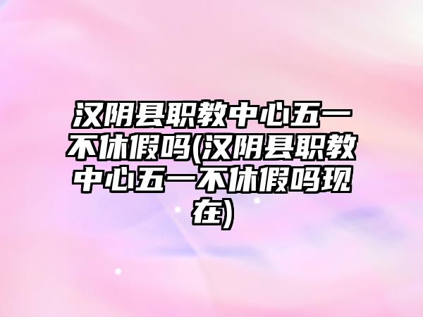 漢陰縣職教中心五一不休假嗎(漢陰縣職教中心五一不休假嗎現在)