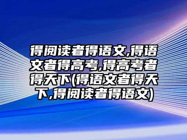 得閱讀者得語文,得語文者得高考,得高考者得天下(得語文者得天下,得閱讀者得語文)