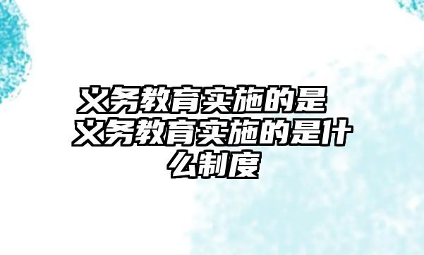 義務(wù)教育實施的是 義務(wù)教育實施的是什么制度