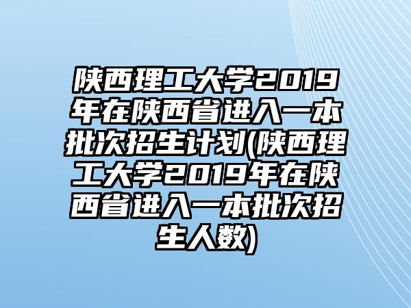 陜西理工大學2019年在陜西省進入一本批次招生計劃(陜西理工大學2019年在陜西省進入一本批次招生人數(shù))