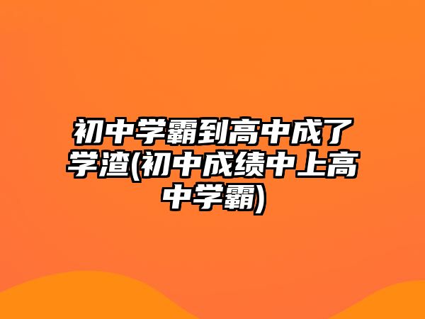 初中學霸到高中成了學渣(初中成績中上高中學霸)