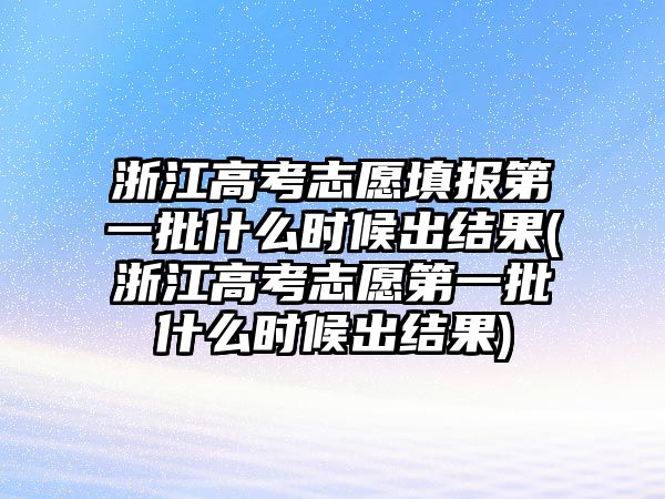 浙江高考志愿填報(bào)第一批什么時(shí)候出結(jié)果(浙江高考志愿第一批什么時(shí)候出結(jié)果)