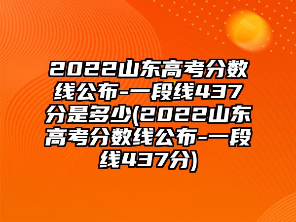 2022山東高考分數(shù)線公布-一段線437分是多少(2022山東高考分數(shù)線公布-一段線437分)