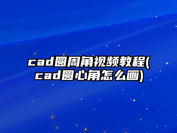 cad圓周角視頻教程(cad圓心角怎么畫)