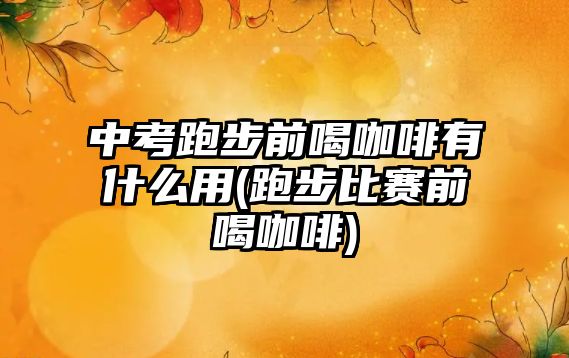 中考跑步前喝咖啡有什么用(跑步比賽前喝咖啡)