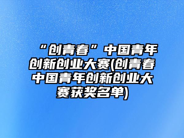 “創(chuàng)青春”中國青年創(chuàng)新創(chuàng)業(yè)大賽(創(chuàng)青春中國青年創(chuàng)新創(chuàng)業(yè)大賽獲獎名單)