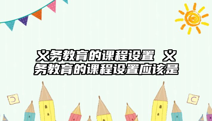 義務(wù)教育的課程設(shè)置 義務(wù)教育的課程設(shè)置應(yīng)該是