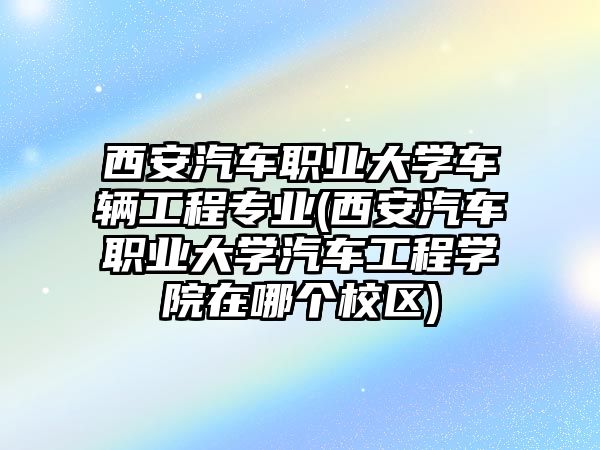 西安汽車職業(yè)大學(xué)車輛工程專業(yè)(西安汽車職業(yè)大學(xué)汽車工程學(xué)院在哪個(gè)校區(qū))