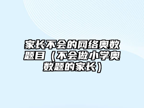 家長不會(huì)的網(wǎng)絡(luò)奧數(shù)題目（不會(huì)做小學(xué)奧數(shù)題的家長）