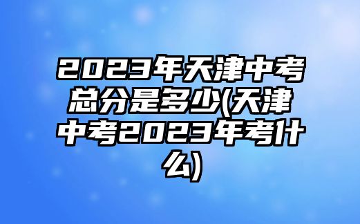 2023年天津中考總分是多少(天津中考2023年考什么)