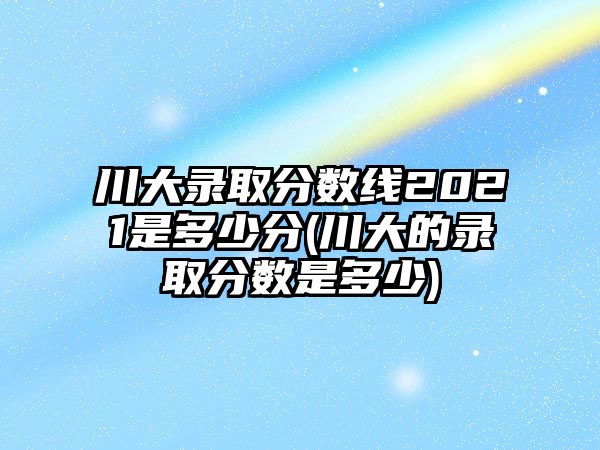 川大錄取分數(shù)線2021是多少分(川大的錄取分數(shù)是多少)