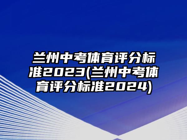 蘭州中考體育評(píng)分標(biāo)準(zhǔn)2023(蘭州中考體育評(píng)分標(biāo)準(zhǔn)2024)