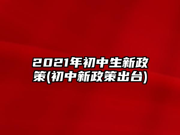 2021年初中生新政策(初中新政策出臺)