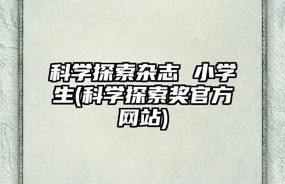 科學(xué)探索雜志 小學(xué)生(科學(xué)探索獎(jiǎng)官方網(wǎng)站)