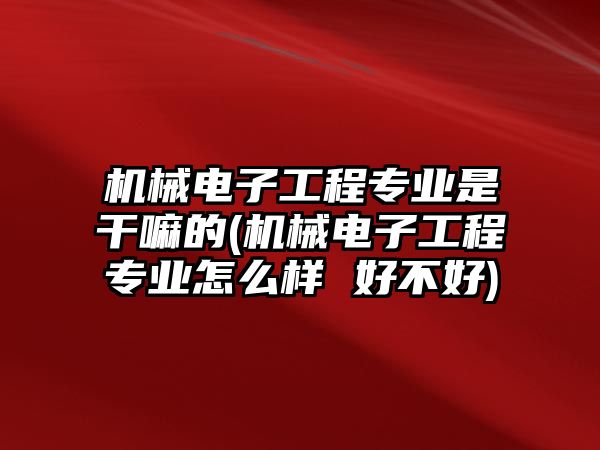 機(jī)械電子工程專業(yè)是干嘛的(機(jī)械電子工程專業(yè)怎么樣 好不好)