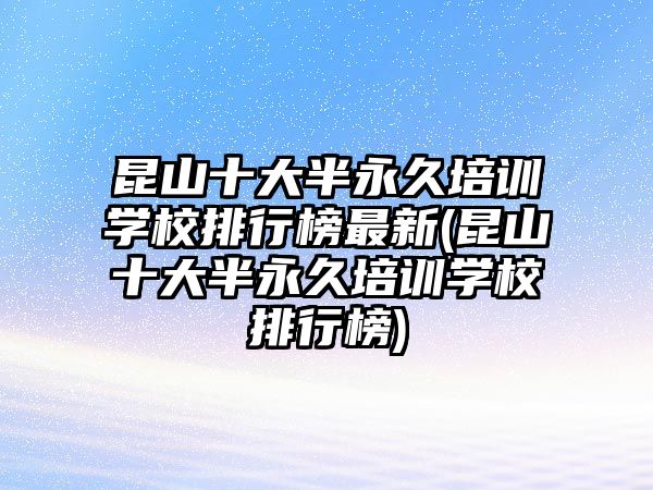 昆山十大半永久培訓(xùn)學(xué)校排行榜最新(昆山十大半永久培訓(xùn)學(xué)校排行榜)