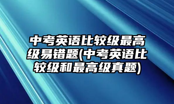 中考英語(yǔ)比較級(jí)最高級(jí)易錯(cuò)題(中考英語(yǔ)比較級(jí)和最高級(jí)真題)