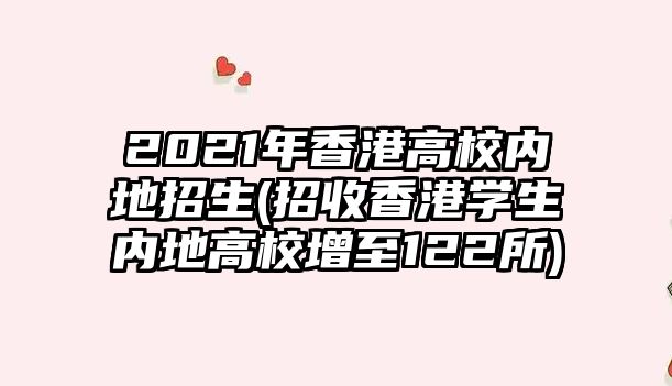 2021年香港高校內(nèi)地招生(招收香港學(xué)生內(nèi)地高校增至122所)