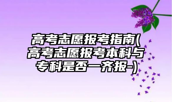 高考志愿報考指南(高考志愿報考本科與?？剖欠褚积R報-)