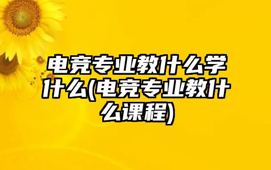 電競(jìng)專業(yè)教什么學(xué)什么(電競(jìng)專業(yè)教什么課程)