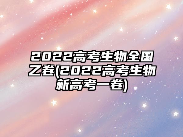 2022高考生物全國乙卷(2022高考生物新高考一卷)