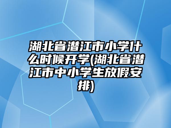 湖北省潛江市小學(xué)什么時候開學(xué)(湖北省潛江市中小學(xué)生放假安排)