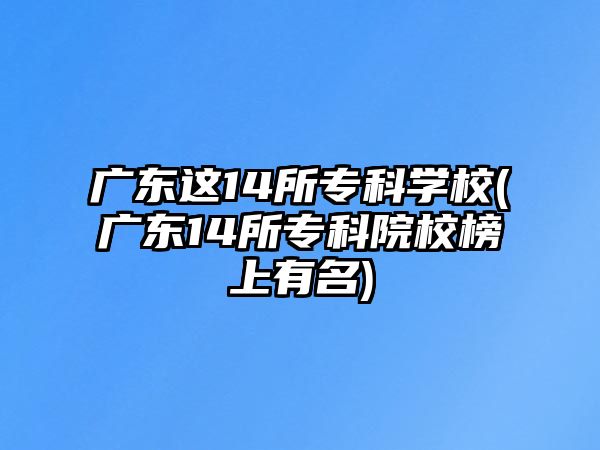 廣東這14所專(zhuān)科學(xué)校(廣東14所專(zhuān)科院校榜上有名)