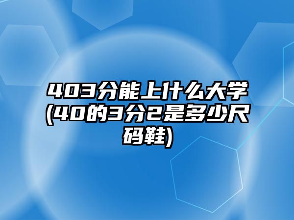 403分能上什么大學(40的3分2是多少尺碼鞋)