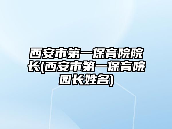 西安市第一保育院院長(西安市第一保育院園長姓名)