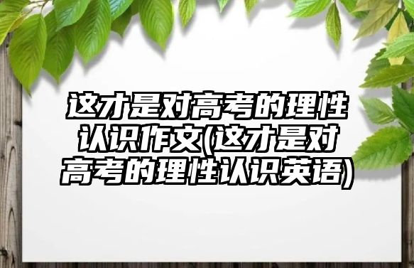 這才是對高考的理性認(rèn)識作文(這才是對高考的理性認(rèn)識英語)