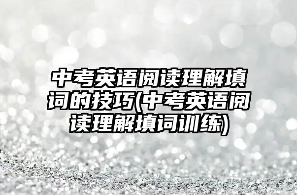 中考英語閱讀理解填詞的技巧(中考英語閱讀理解填詞訓(xùn)練)