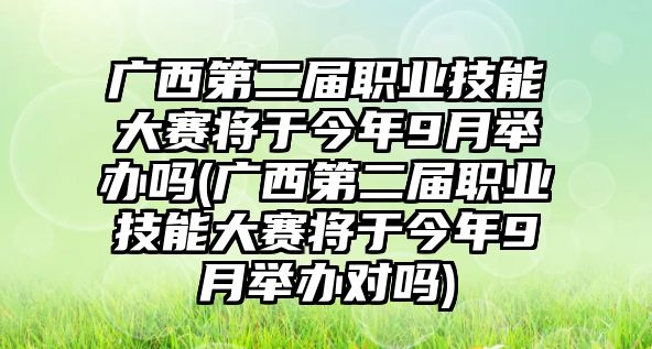 廣西第二屆職業(yè)技能大賽將于今年9月舉辦嗎(廣西第二屆職業(yè)技能大賽將于今年9月舉辦對(duì)嗎)