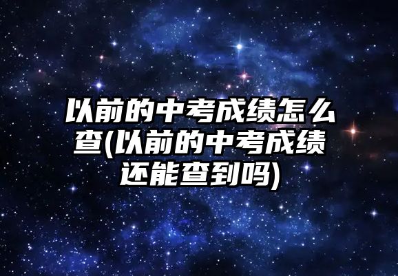 以前的中考成績?cè)趺床?以前的中考成績還能查到嗎)