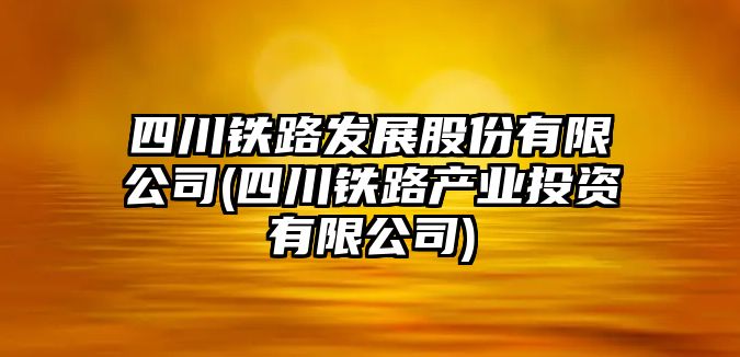 四川鐵路發(fā)展股份有限公司(四川鐵路產(chǎn)業(yè)投資有限公司)