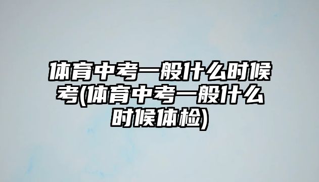 體育中考一般什么時(shí)候考(體育中考一般什么時(shí)候體檢)