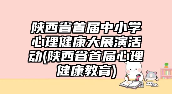 陜西省首屆中小學(xué)心理健康大展演活動(陜西省首屆心理健康教育)