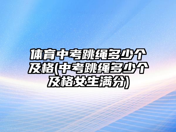 體育中考跳繩多少個(gè)及格(中考跳繩多少個(gè)及格女生滿分)