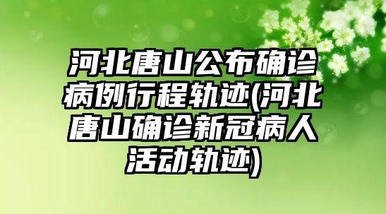 河北唐山公布確診病例行程軌跡(河北唐山確診新冠病人活動(dòng)軌跡)